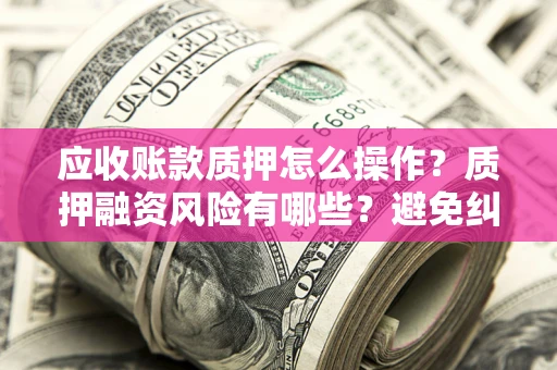 济南应收账款质押怎么操作？质押融资风险有哪些？避免纠纷高效融资技巧