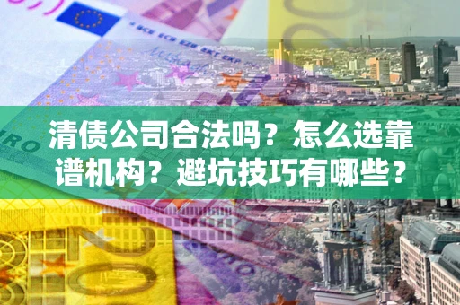 济南清债公司合法吗？怎么选靠谱机构？避坑技巧有哪些？