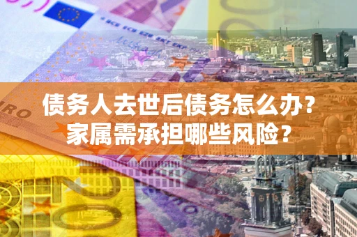 济南债务人去世后债务怎么办？家属需承担哪些风险？