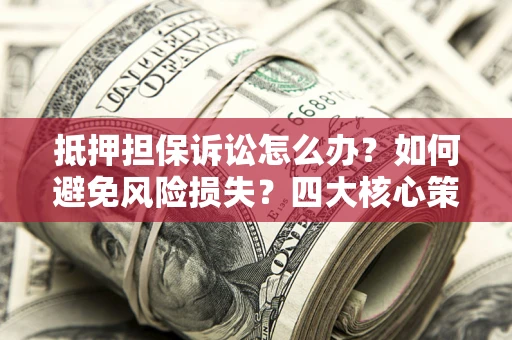 济南抵押担保诉讼怎么办？如何避免风险损失？四大核心策略全解读