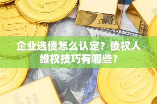 济南企业逃债怎么认定？债权人维权技巧有哪些？