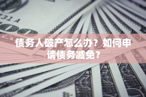 济南债务人破产怎么办？如何申请债务减免？