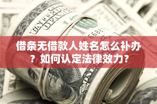 济南借条无借款人姓名怎么补办？如何认定法律效力？