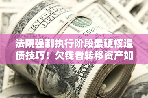 济南法院强制执行阶段最硬核追债技巧！欠钱者转移资产如何破解？