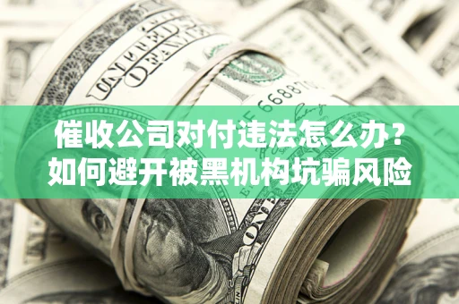 济南催收公司对付违法怎么办？如何避开被黑机构坑骗风险