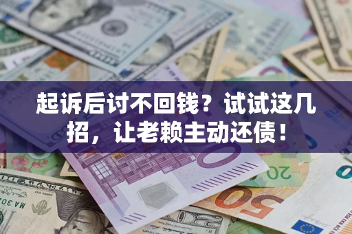 济南起诉后讨不回钱？试试这几招，让老赖主动还债！