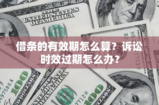 济南借条的有效期怎么算？诉讼时效过期怎么办？