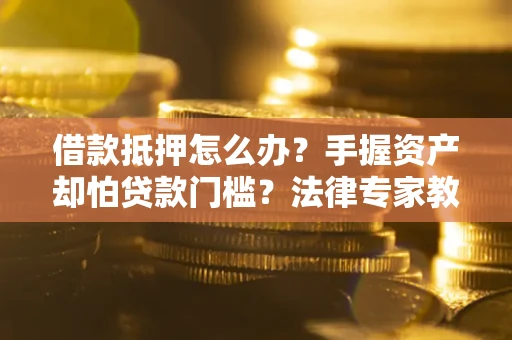 济南借款抵押怎么办？手握资产却怕贷款门槛？法律专家教你办抵押不踩坑
