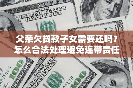 济南父亲欠贷款子女需要还吗？怎么合法处理避免连带责任？