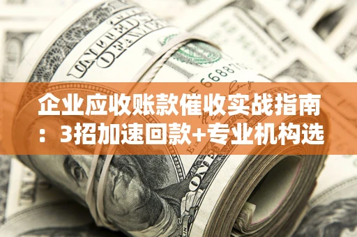 济南企业应收账款催收实战指南：3招加速回款+专业机构选择避坑