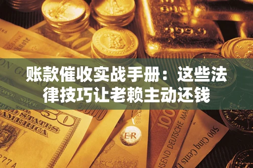 济南账款催收实战手册：这些法律技巧让老赖主动还钱
