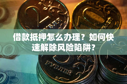 济南借款抵押怎么办理？如何快速解除风险陷阱？