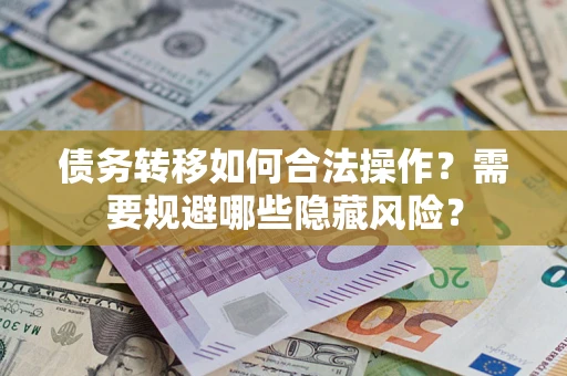 济南债务转移如何合法操作？需要规避哪些隐藏风险？