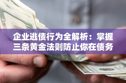 济南企业逃债行为全解析：掌握三条黄金法则防止你在债务乱局中“踩雷”