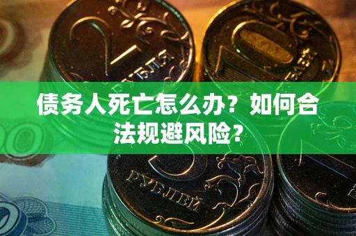 济南债务人死亡怎么办？如何合法规避风险？