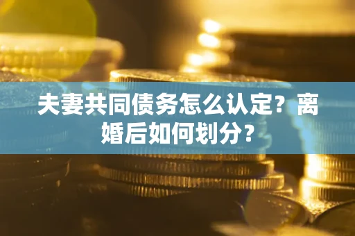 济南夫妻共同债务怎么认定？离婚后如何划分？