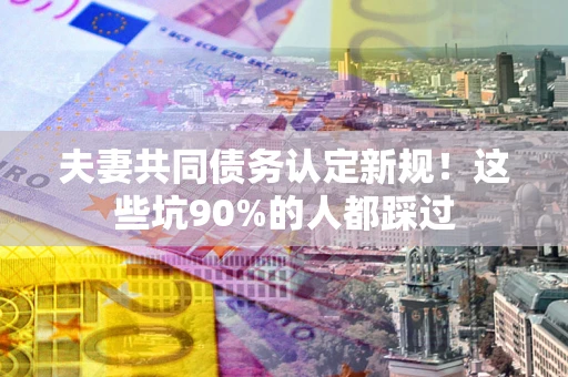 济南夫妻共同债务认定新规！这些坑90%的人都踩过