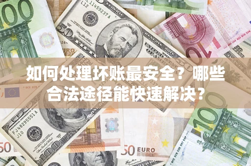 济南如何处理坏账最安全？哪些合法途径能快速解决？