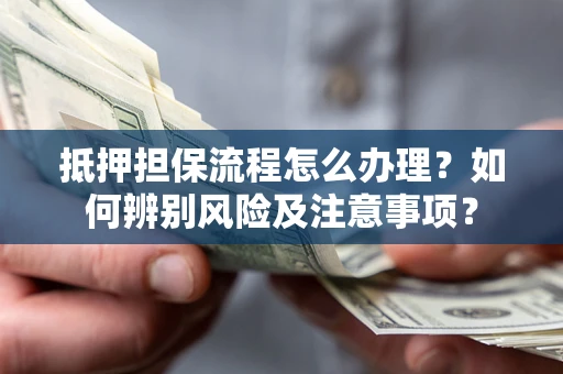 济南抵押担保流程怎么办理？如何辨别风险及注意事项？