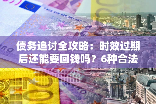 济南债务追讨全攻略：时效过期后还能要回钱吗？6种合法手段助你维权