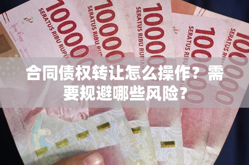 济南合同债权转让怎么操作？需要规避哪些风险？