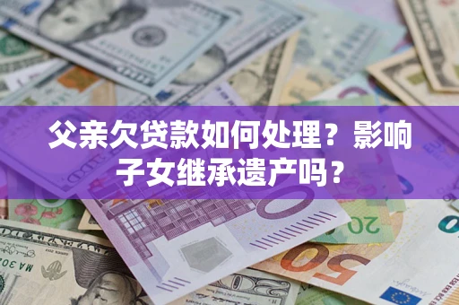 济南父亲欠贷款如何处理？影响子女继承遗产吗？