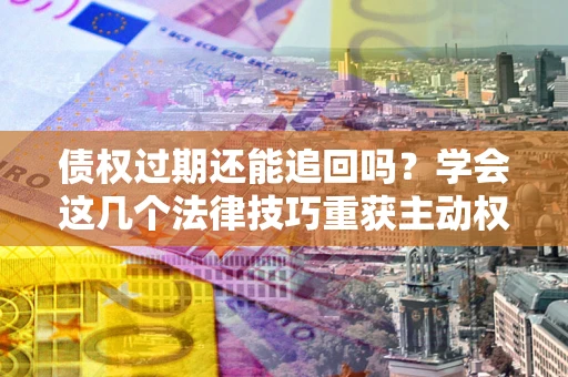 济南债权过期还能追回吗？学会这几个法律技巧重获主动权