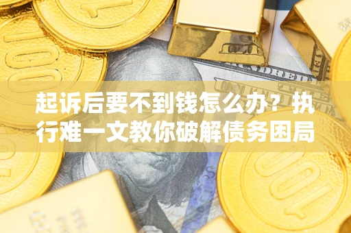 济南起诉后要不到钱怎么办？执行难一文教你破解债务困局