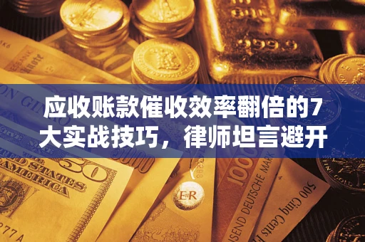 济南应收账款催收效率翻倍的7大实战技巧，律师坦言避开这些法律雷区最关键