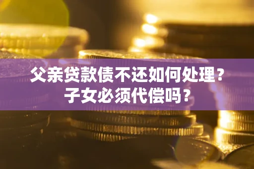 济南父亲贷款债不还如何处理？子女必须代偿吗？