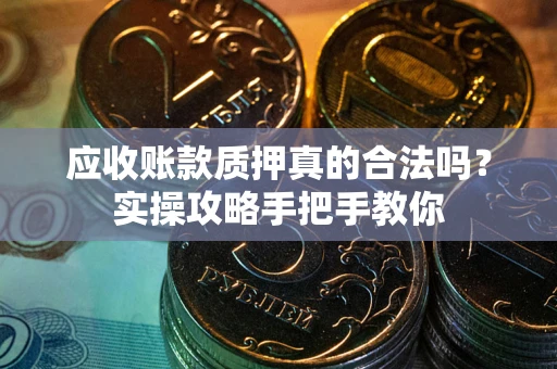 济南应收账款质押真的合法吗？实操攻略手把手教你
