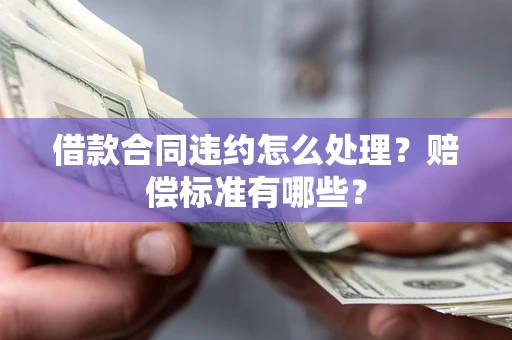 济南借款合同违约怎么处理？赔偿标准有哪些？