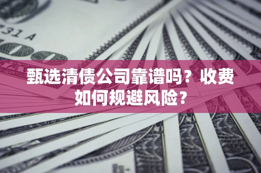 济南甄选清债公司靠谱吗？收费如何规避风险？