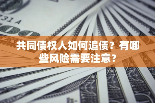 济南共同债权人如何追债？有哪些风险需要注意？