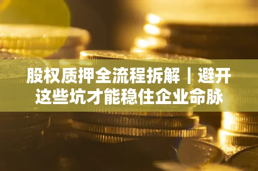 济南股权质押全流程拆解｜避开这些坑才能稳住企业命脉