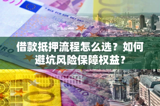 济南借款抵押流程怎么选？如何避坑风险保障权益？
