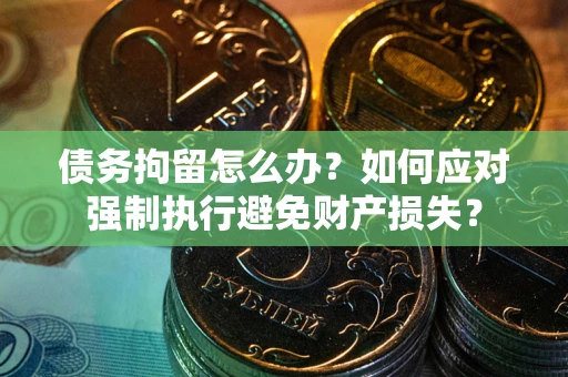 济南债务拘留怎么办？如何应对强制执行避免财产损失？