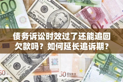 济南债务诉讼时效过了还能追回欠款吗？如何延长追诉期？