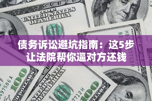 济南债务诉讼避坑指南：这5步让法院帮你逼对方还钱