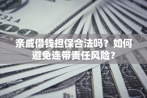济南亲戚借钱担保合法吗？如何避免连带责任风险？