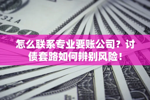 济南怎么联系专业要账公司？讨债套路如何辨别风险！