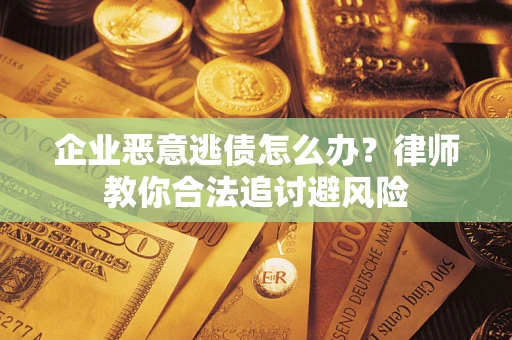济南企业恶意逃债怎么办？律师教你合法追讨避风险