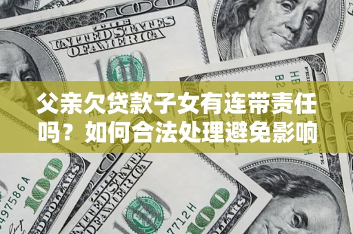 济南父亲欠贷款子女有连带责任吗？如何合法处理避免影响？