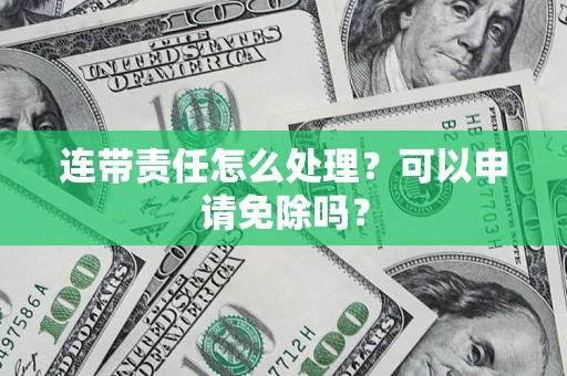 济南连带责任怎么处理？可以申请免除吗？