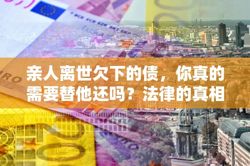 济南亲人离世欠下的债，你真的需要替他还吗？法律的真相或许与你想的不一样