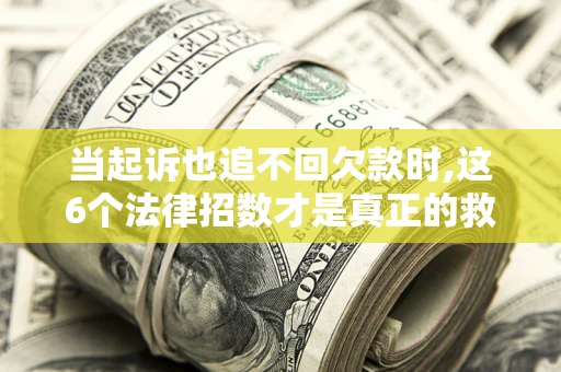 济南当起诉也追不回欠款时,这6个法律招数才是真正的救命稻草